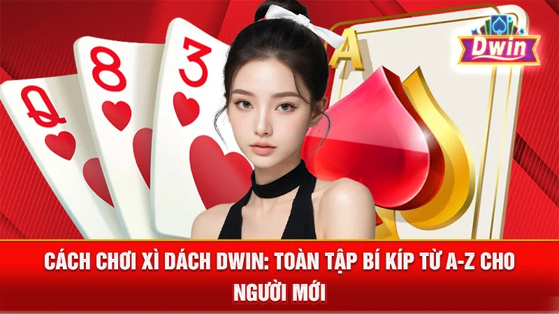 Cách Chơi Xì Dách DWIN: Toàn Tập Bí Kíp Từ A-Z Cho Người Mới