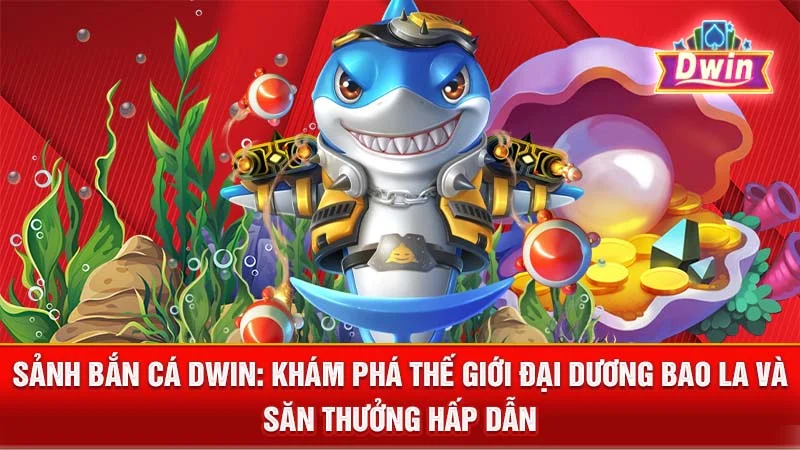 Sảnh Bắn Cá DWIN: Khám Phá Thế Giới Đại Dương Bao La và Săn Thưởng Hấp Dẫn