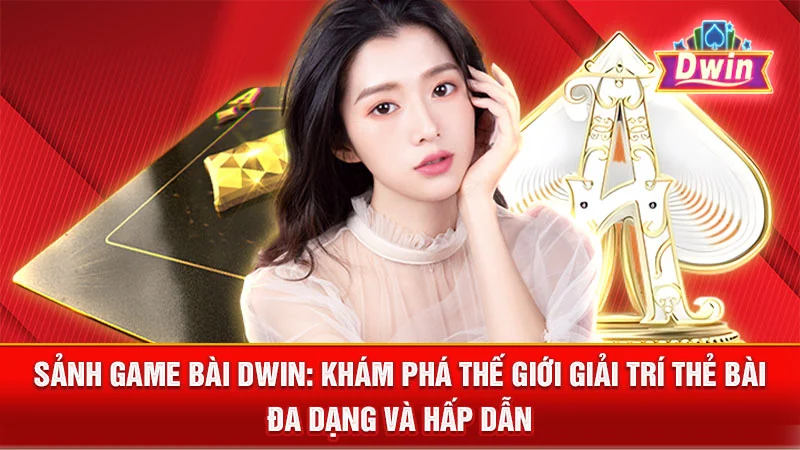 Sảnh Game Bài DWIN: Khám Phá Thế Giới Giải Trí Thẻ Bài Đa Dạng và Hấp Dẫn